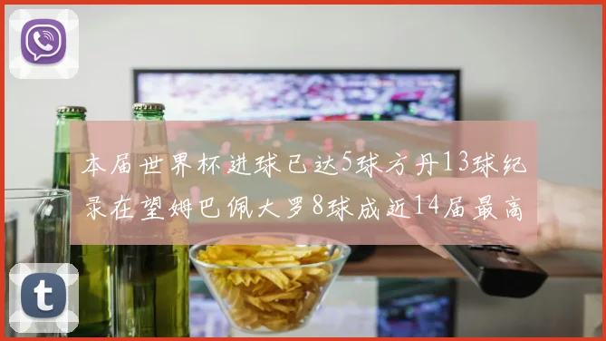 本届世界杯进球已达5球方丹13球纪录在望姆巴佩大罗8球成近14届最高