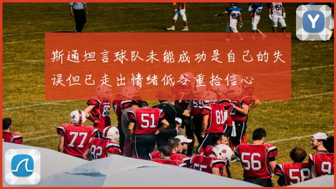 斯通坦言球队未能成功是自己的失误但已走出情绪低谷重拾信心