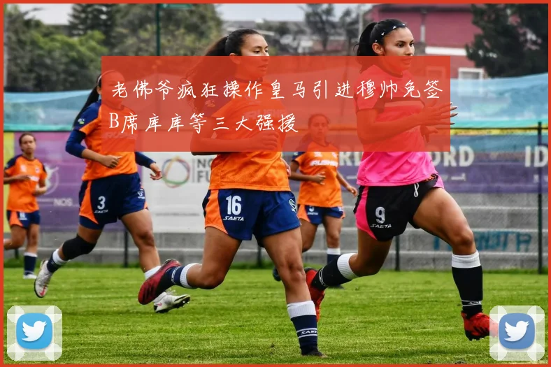 老佛爷疯狂操作皇马引进穆帅免签B席库库等三大强援