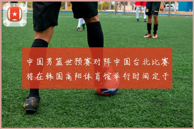 中国男篮世预赛对阵中国台北比赛将在韩国高阳体育馆举行时间定于7月6日