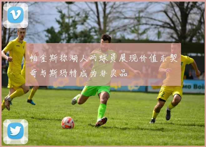 帕金斯称湖人两球员展现价值东契奇与斯玛特成为非卖品