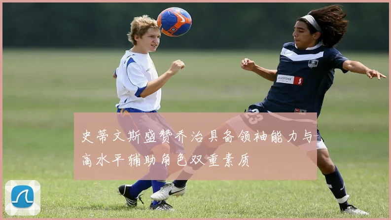 史蒂文斯盛赞乔治具备领袖能力与高水平辅助角色双重素质