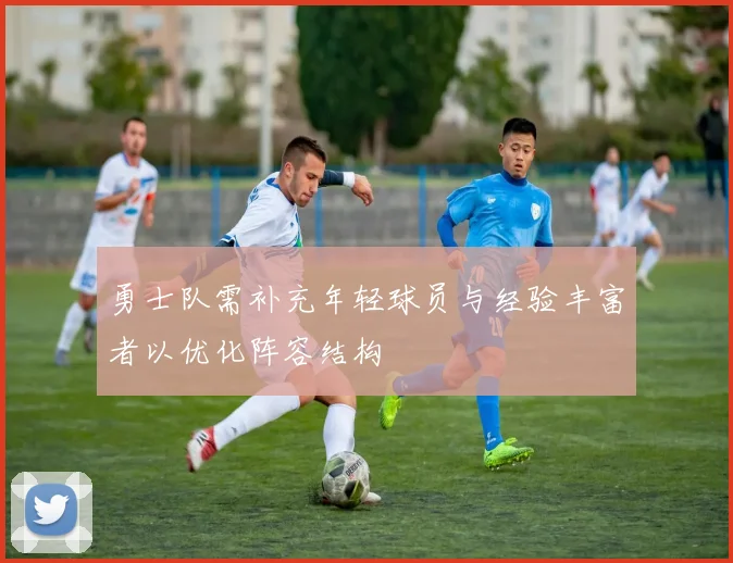 勇士队需补充年轻球员与经验丰富者以优化阵容结构