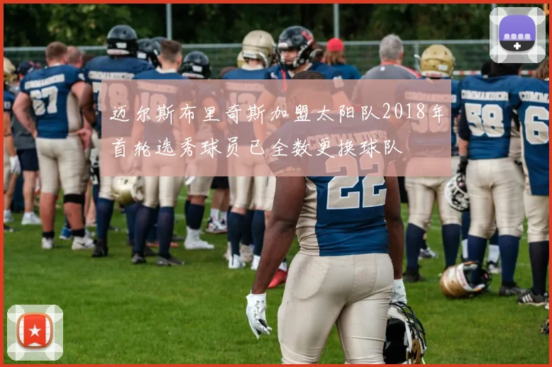 迈尔斯布里奇斯加盟太阳队2018年首轮选秀球员已全数更换球队