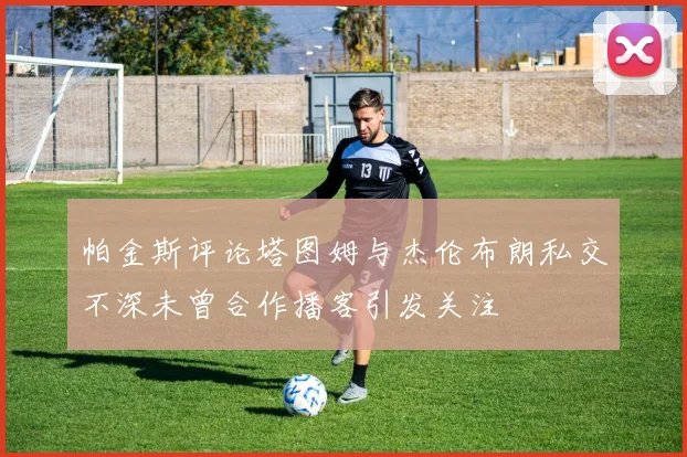 帕金斯评论塔图姆与杰伦布朗私交不深未曾合作播客引发关注