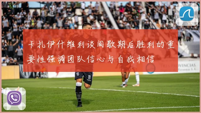 卡扎伊什维利谈间歇期后胜利的重要性强调团队信心与自我相信