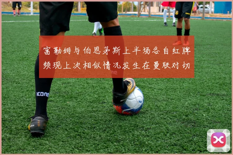富勒姆与伯恩茅斯上半场各自红牌频现上次相似情况发生在曼联对切尔西