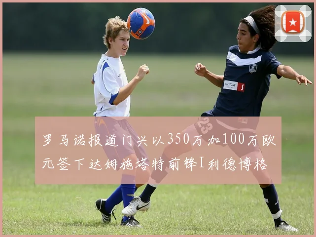 罗马诺报道门兴以350万加100万欧元签下达姆施塔特前锋I利德博格