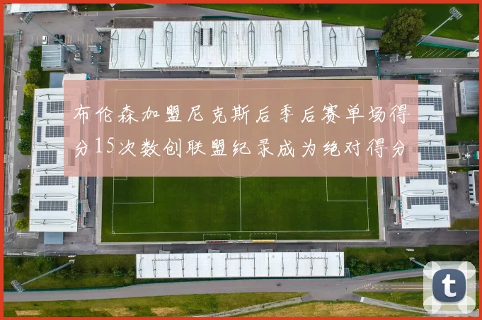 布伦森加盟尼克斯后季后赛单场得分15次数创联盟纪录成为绝对得分王
