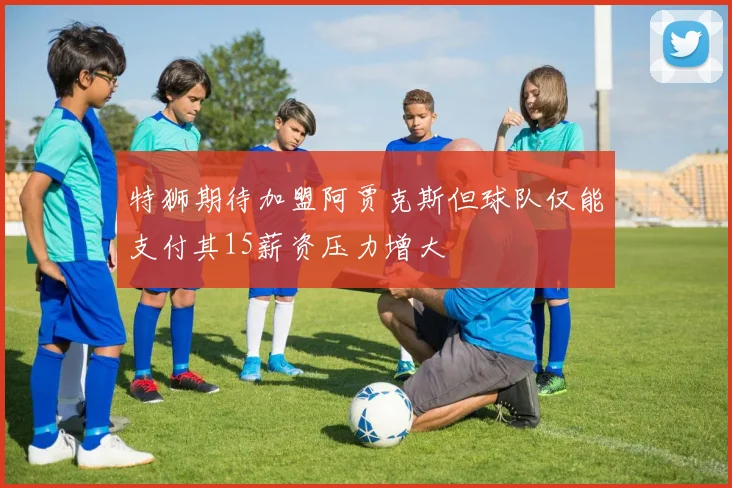 特狮期待加盟阿贾克斯但球队仅能支付其15薪资压力增大