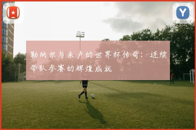 勒纳尔与米卢的世界杯传奇：连续带队参赛的辉煌成就
