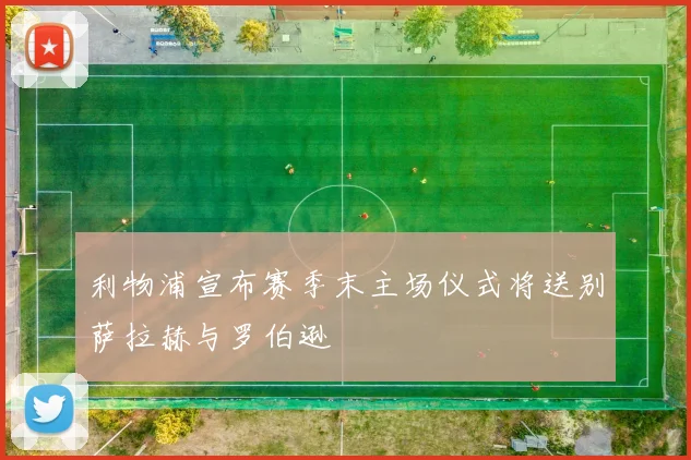 利物浦宣布赛季末主场仪式将送别萨拉赫与罗伯逊