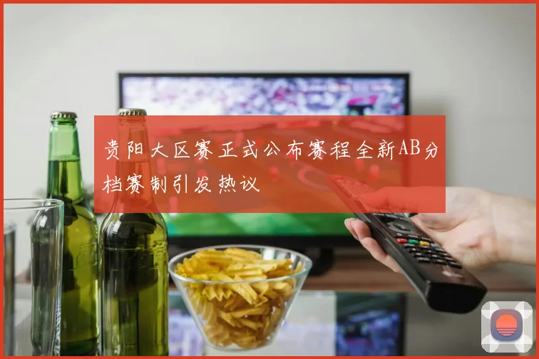 贵阳大区赛正式公布赛程全新AB分档赛制引发热议