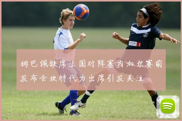 姆巴佩缺席法国对阵塞内加尔赛前发布会坎特代为出席引发关注