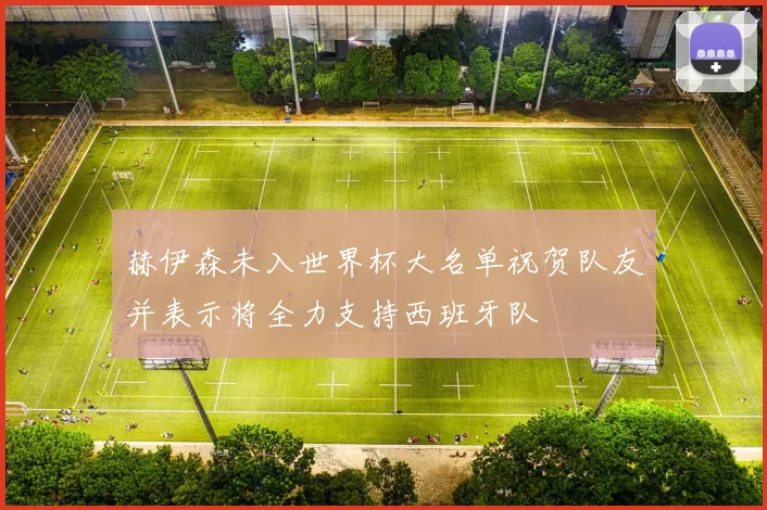 赫伊森未入世界杯大名单祝贺队友并表示将全力支持西班牙队