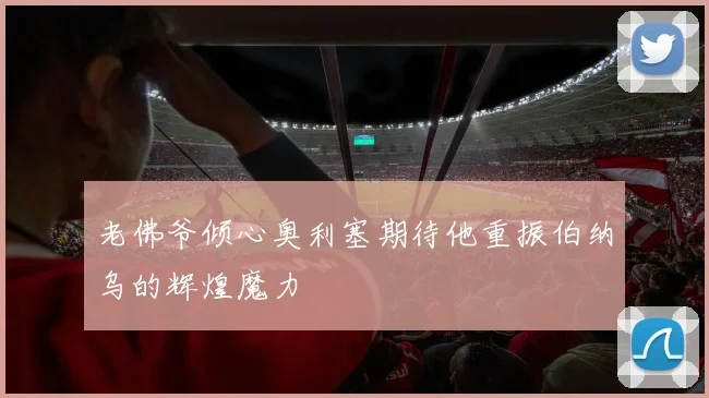 老佛爷倾心奥利塞期待他重振伯纳乌的辉煌魔力
