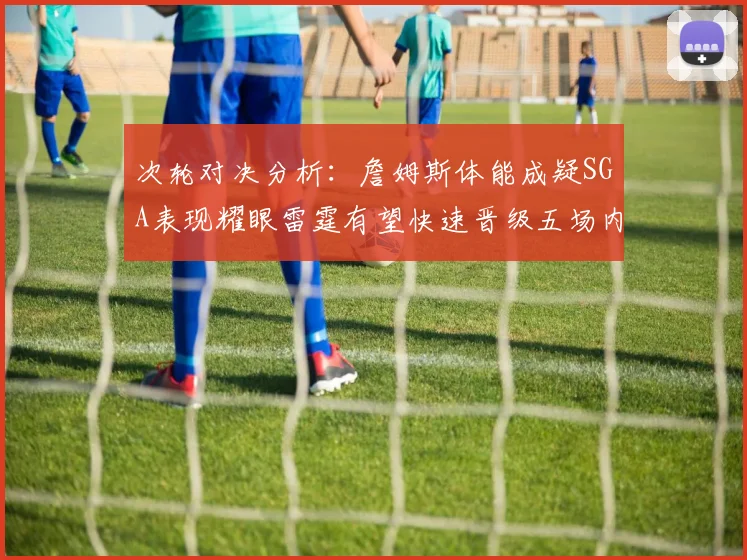 次轮对决分析：詹姆斯体能成疑SGA表现耀眼雷霆有望快速晋级五场内