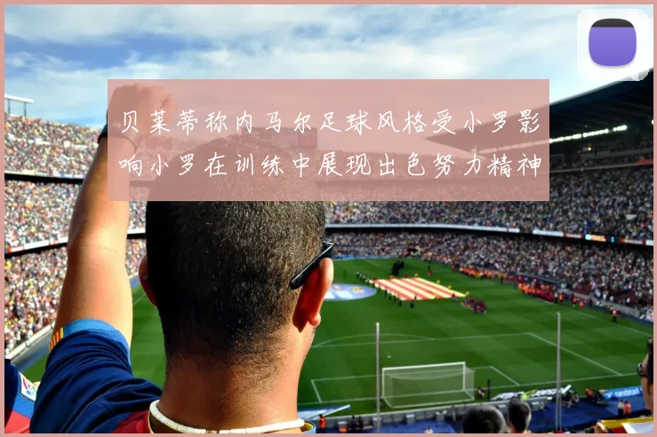 贝莱蒂称内马尔足球风格受小罗影响小罗在训练中展现出色努力精神