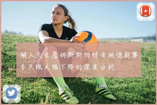 湖人失去詹姆斯斯玛特肯纳德新赛季天赋大幅下降的深度分析