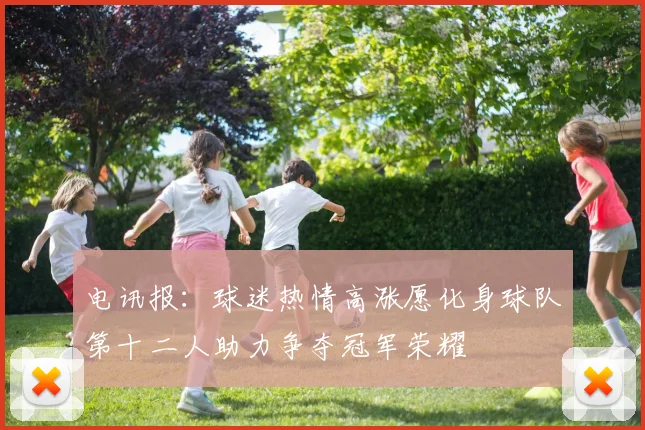 电讯报：球迷热情高涨愿化身球队第十二人助力争夺冠军荣耀