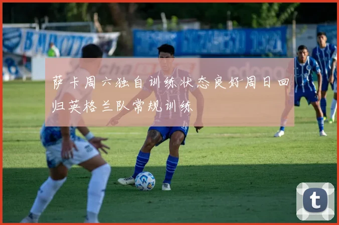 萨卡周六独自训练状态良好周日回归英格兰队常规训练