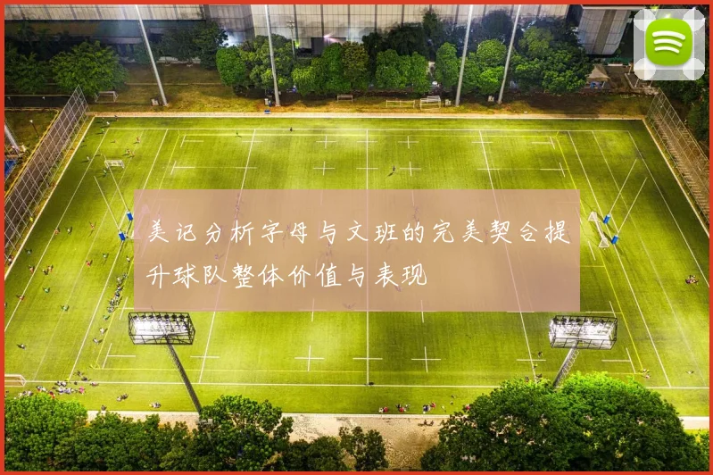 美记分析字母与文班的完美契合提升球队整体价值与表现