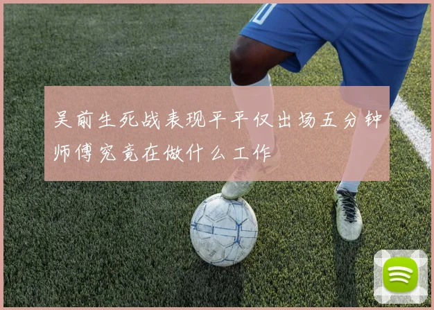 吴前生死战表现平平仅出场五分钟师傅究竟在做什么工作